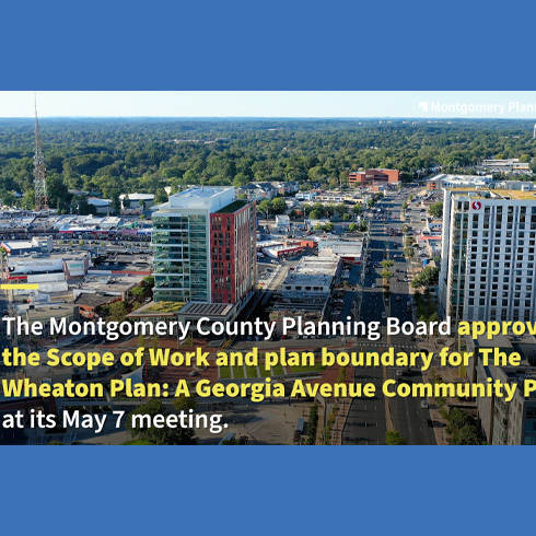 Aerial view of Wheaton, Maryland with text announcing Montgomery Planning Board's approval of the Scope of Work for The Wheaton Plan at its May 7 meeting.